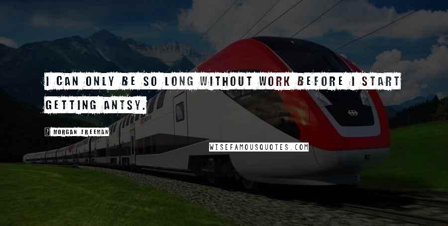 Morgan Freeman Quotes: I can only be so long without work before I start getting antsy.