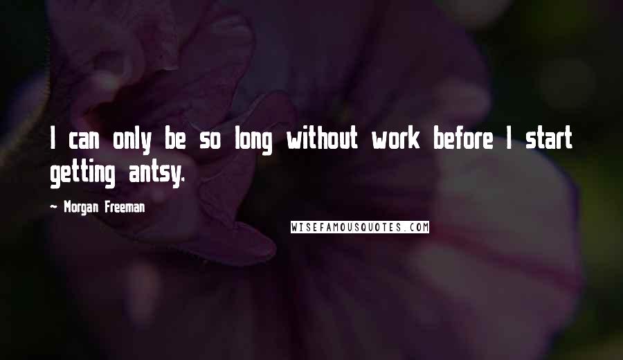 Morgan Freeman Quotes: I can only be so long without work before I start getting antsy.