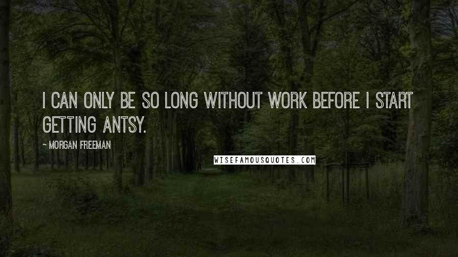 Morgan Freeman Quotes: I can only be so long without work before I start getting antsy.