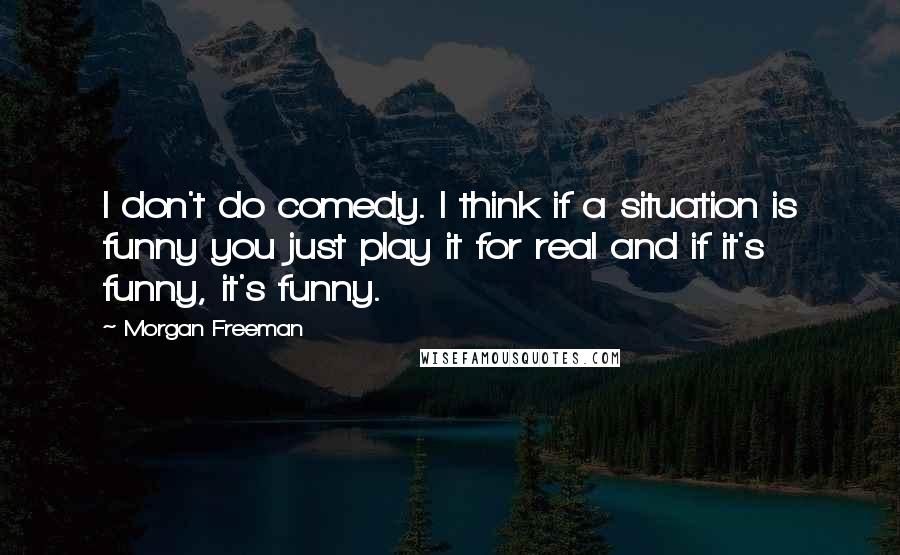 Morgan Freeman Quotes: I don't do comedy. I think if a situation is funny you just play it for real and if it's funny, it's funny.