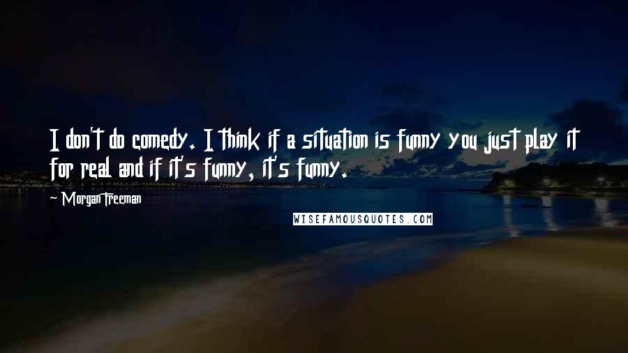 Morgan Freeman Quotes: I don't do comedy. I think if a situation is funny you just play it for real and if it's funny, it's funny.