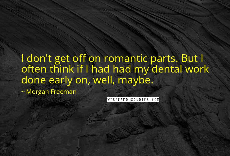 Morgan Freeman Quotes: I don't get off on romantic parts. But I often think if I had had my dental work done early on, well, maybe.