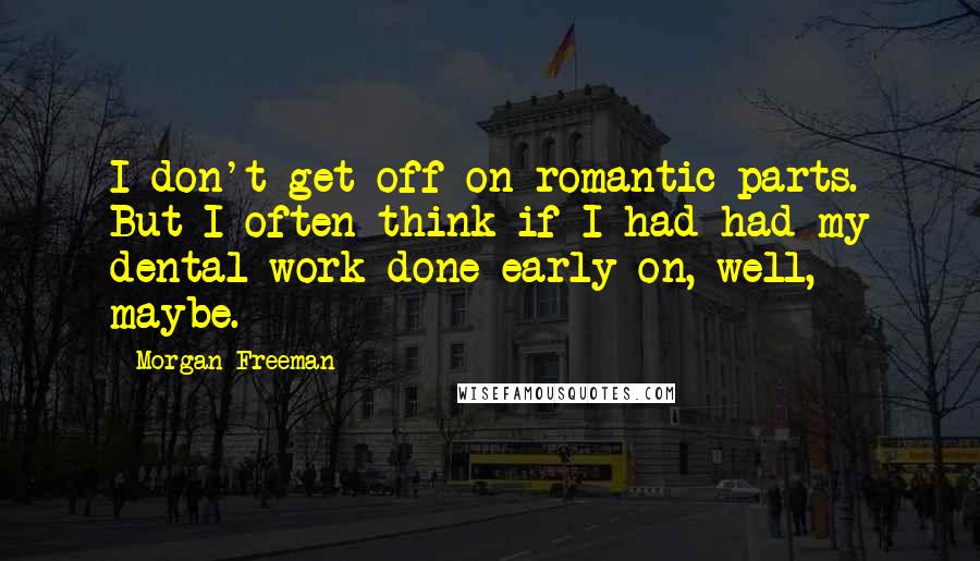 Morgan Freeman Quotes: I don't get off on romantic parts. But I often think if I had had my dental work done early on, well, maybe.