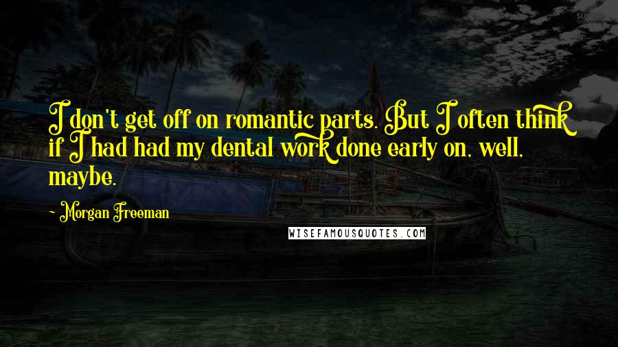 Morgan Freeman Quotes: I don't get off on romantic parts. But I often think if I had had my dental work done early on, well, maybe.