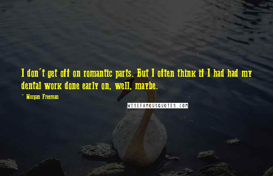 Morgan Freeman Quotes: I don't get off on romantic parts. But I often think if I had had my dental work done early on, well, maybe.