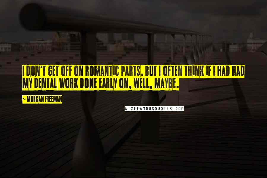 Morgan Freeman Quotes: I don't get off on romantic parts. But I often think if I had had my dental work done early on, well, maybe.