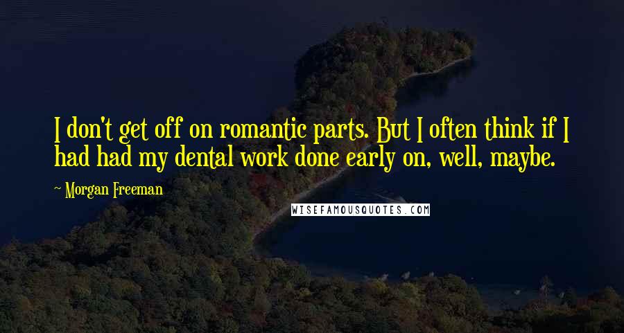 Morgan Freeman Quotes: I don't get off on romantic parts. But I often think if I had had my dental work done early on, well, maybe.