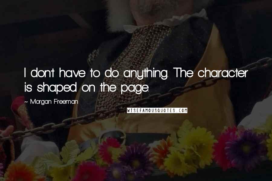 Morgan Freeman Quotes: I don't have to do anything. The character is shaped on the page.