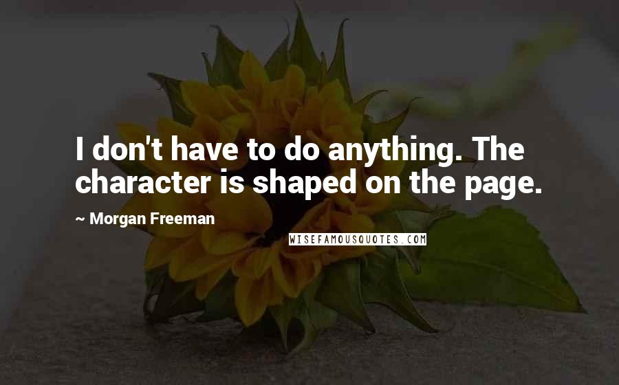 Morgan Freeman Quotes: I don't have to do anything. The character is shaped on the page.