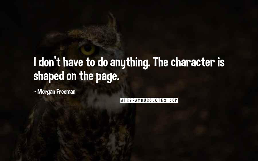 Morgan Freeman Quotes: I don't have to do anything. The character is shaped on the page.