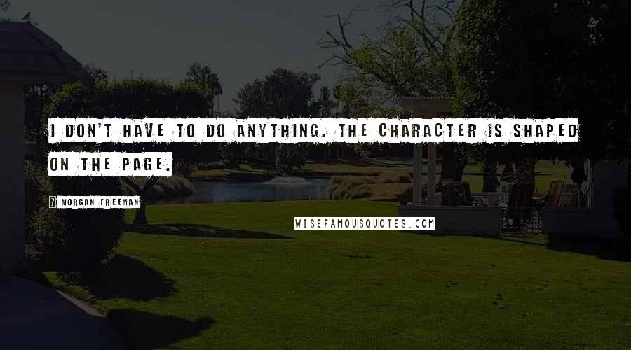 Morgan Freeman Quotes: I don't have to do anything. The character is shaped on the page.