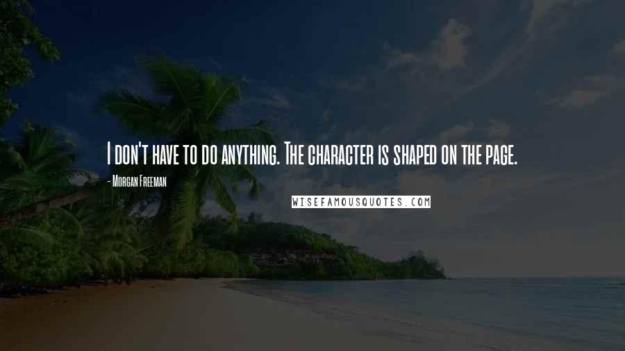 Morgan Freeman Quotes: I don't have to do anything. The character is shaped on the page.