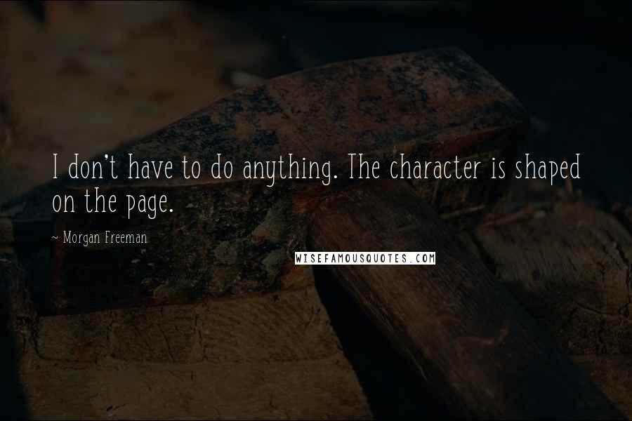 Morgan Freeman Quotes: I don't have to do anything. The character is shaped on the page.