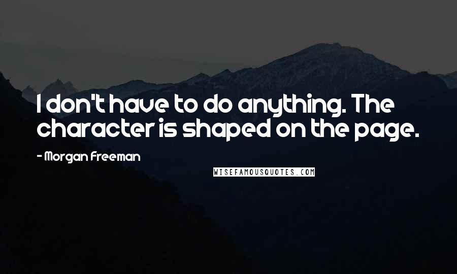 Morgan Freeman Quotes: I don't have to do anything. The character is shaped on the page.