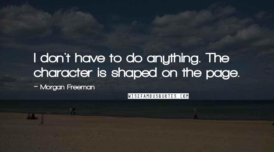 Morgan Freeman Quotes: I don't have to do anything. The character is shaped on the page.