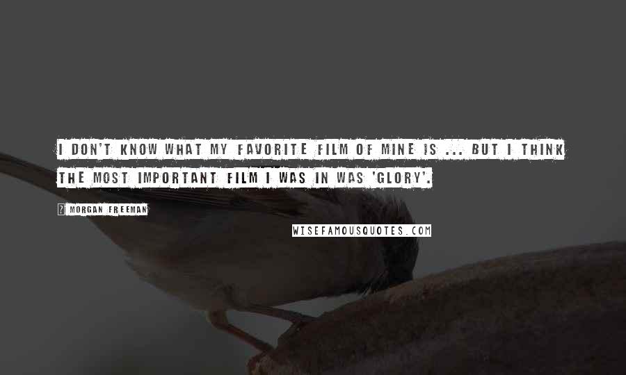 Morgan Freeman Quotes: I don't know what my favorite film of mine is ... But I think the most important film I was in was 'Glory'.