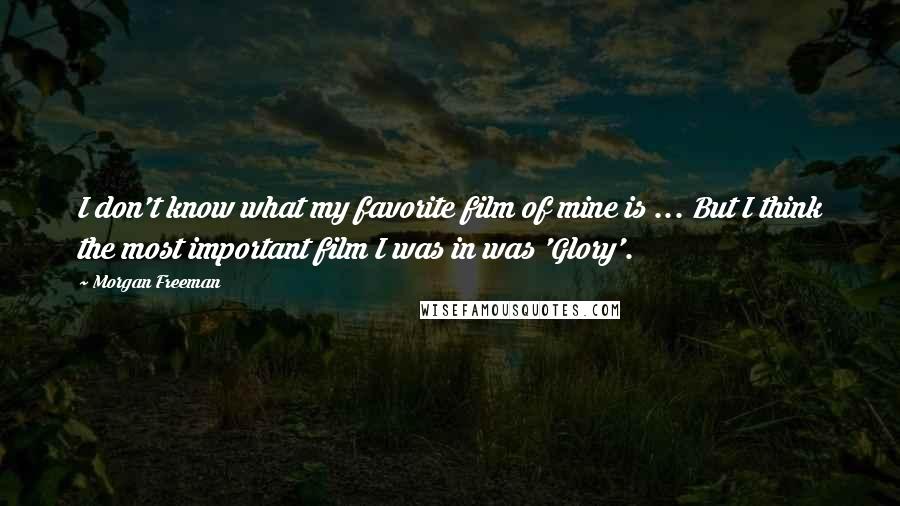 Morgan Freeman Quotes: I don't know what my favorite film of mine is ... But I think the most important film I was in was 'Glory'.