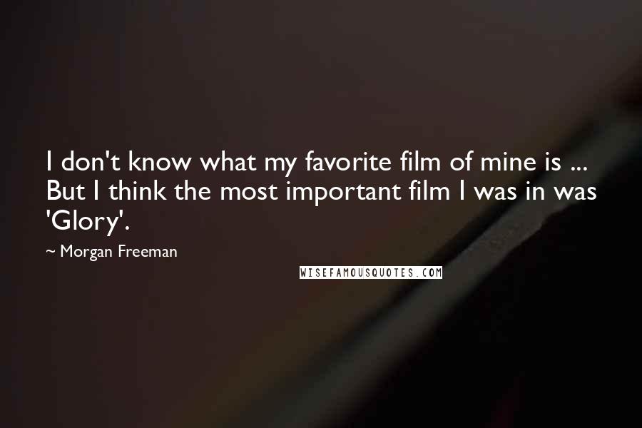 Morgan Freeman Quotes: I don't know what my favorite film of mine is ... But I think the most important film I was in was 'Glory'.