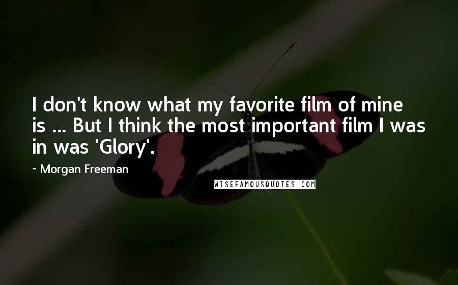 Morgan Freeman Quotes: I don't know what my favorite film of mine is ... But I think the most important film I was in was 'Glory'.