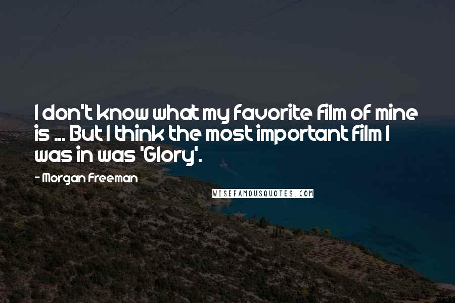 Morgan Freeman Quotes: I don't know what my favorite film of mine is ... But I think the most important film I was in was 'Glory'.