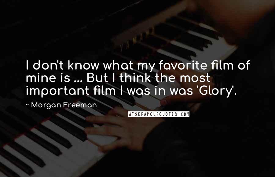 Morgan Freeman Quotes: I don't know what my favorite film of mine is ... But I think the most important film I was in was 'Glory'.