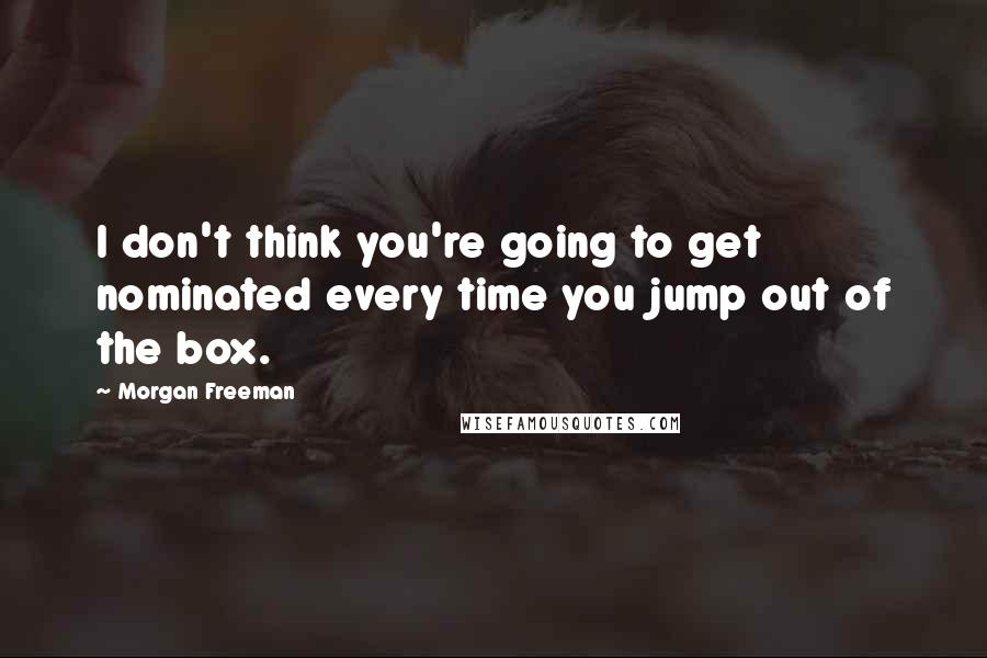 Morgan Freeman Quotes: I don't think you're going to get nominated every time you jump out of the box.