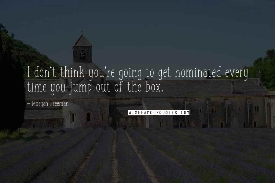 Morgan Freeman Quotes: I don't think you're going to get nominated every time you jump out of the box.
