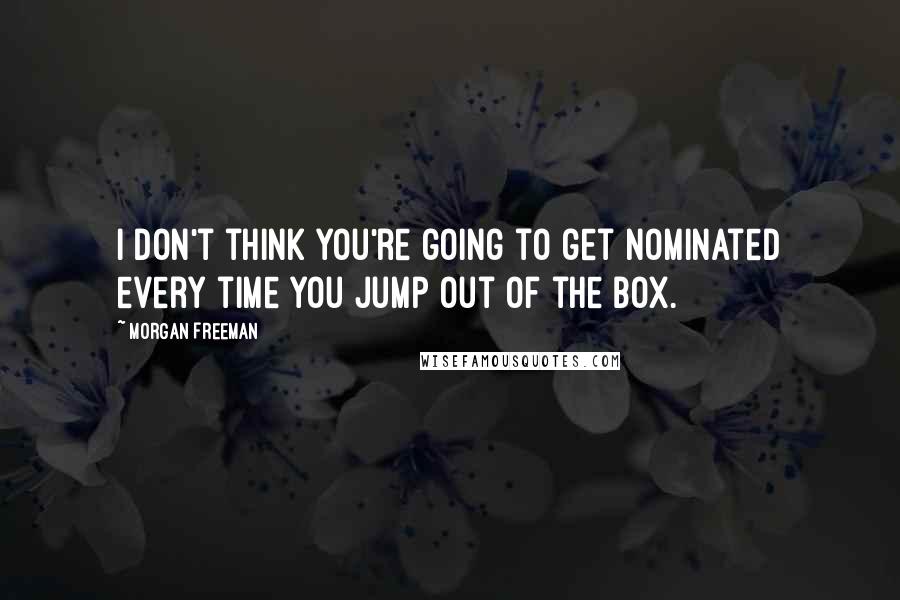Morgan Freeman Quotes: I don't think you're going to get nominated every time you jump out of the box.