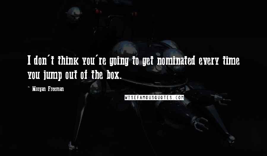 Morgan Freeman Quotes: I don't think you're going to get nominated every time you jump out of the box.