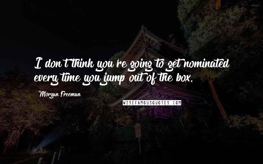 Morgan Freeman Quotes: I don't think you're going to get nominated every time you jump out of the box.