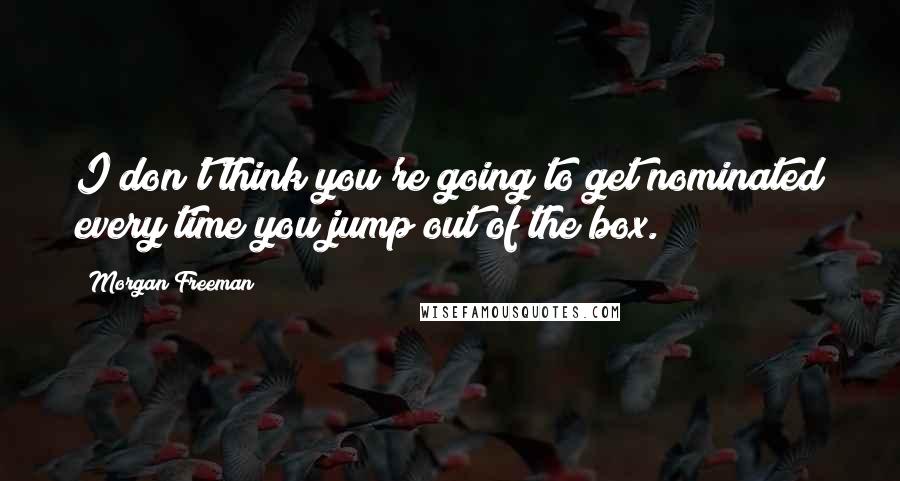 Morgan Freeman Quotes: I don't think you're going to get nominated every time you jump out of the box.