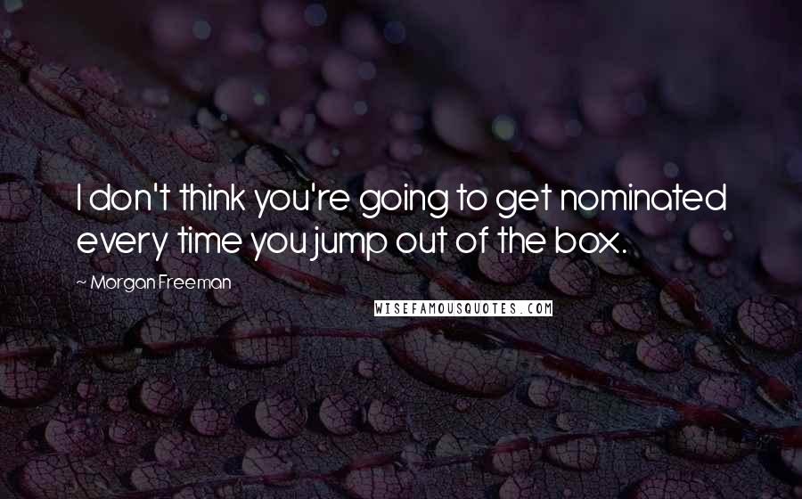Morgan Freeman Quotes: I don't think you're going to get nominated every time you jump out of the box.