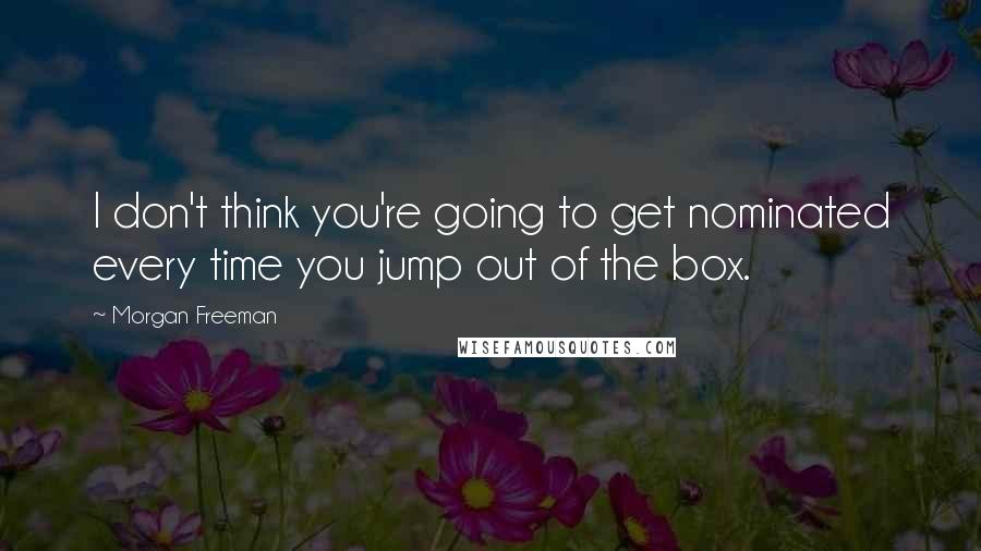 Morgan Freeman Quotes: I don't think you're going to get nominated every time you jump out of the box.