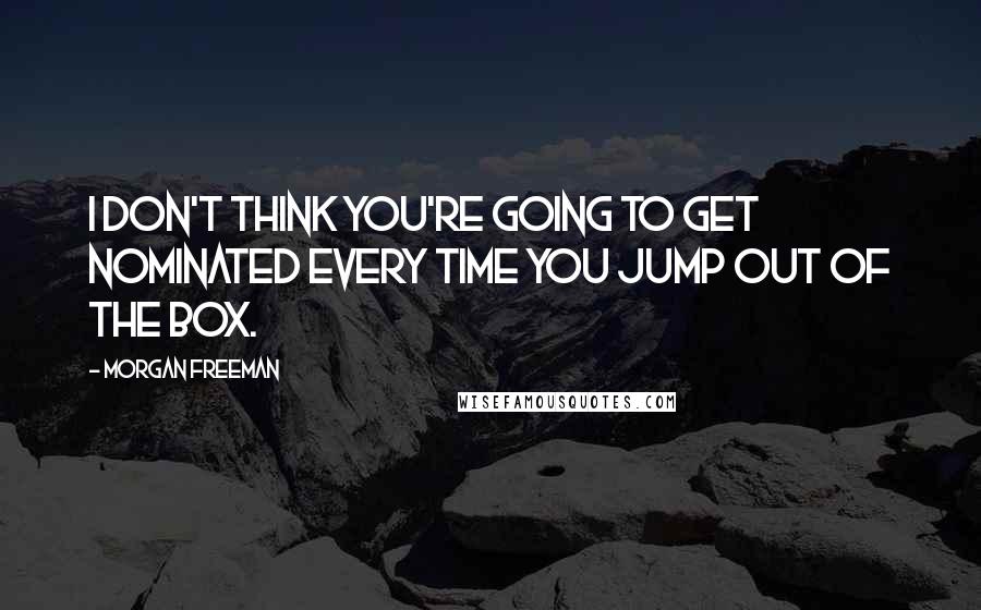 Morgan Freeman Quotes: I don't think you're going to get nominated every time you jump out of the box.