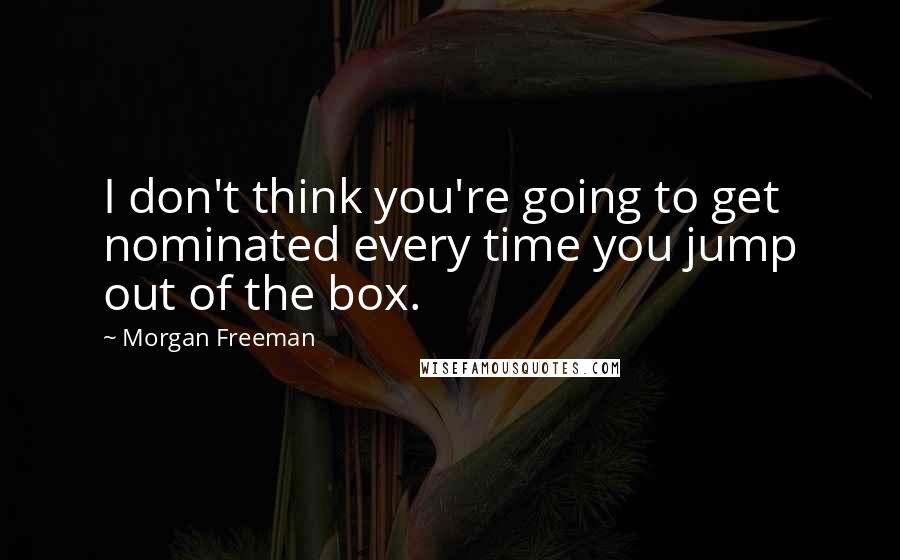 Morgan Freeman Quotes: I don't think you're going to get nominated every time you jump out of the box.