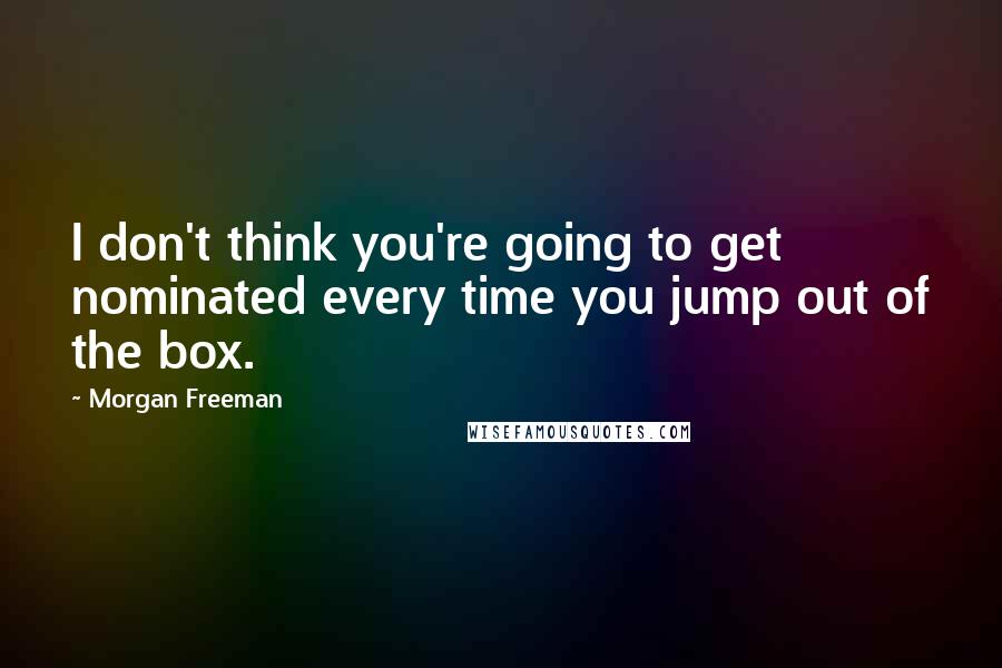 Morgan Freeman Quotes: I don't think you're going to get nominated every time you jump out of the box.