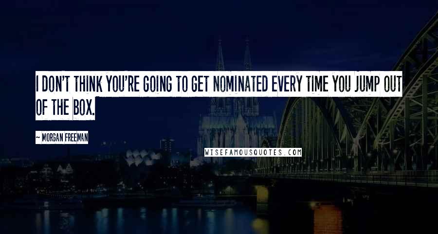 Morgan Freeman Quotes: I don't think you're going to get nominated every time you jump out of the box.