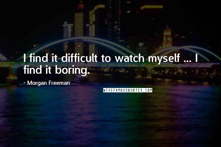 Morgan Freeman Quotes: I find it difficult to watch myself ... I find it boring.