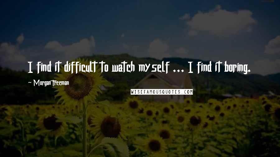 Morgan Freeman Quotes: I find it difficult to watch myself ... I find it boring.