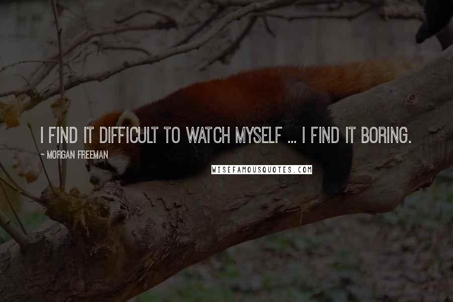 Morgan Freeman Quotes: I find it difficult to watch myself ... I find it boring.