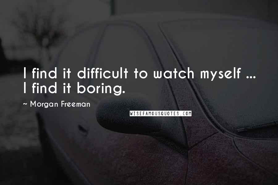 Morgan Freeman Quotes: I find it difficult to watch myself ... I find it boring.