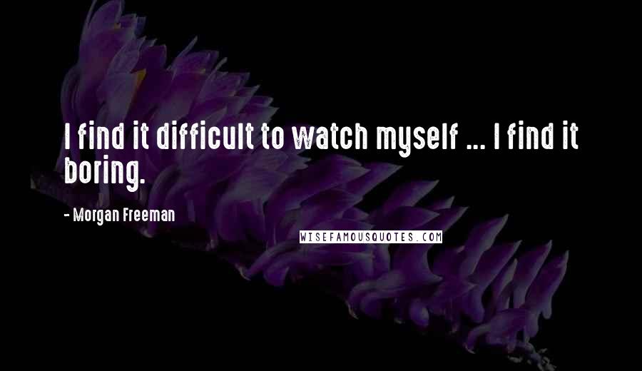 Morgan Freeman Quotes: I find it difficult to watch myself ... I find it boring.