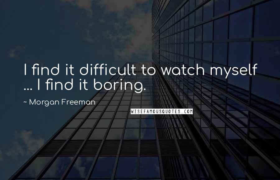 Morgan Freeman Quotes: I find it difficult to watch myself ... I find it boring.