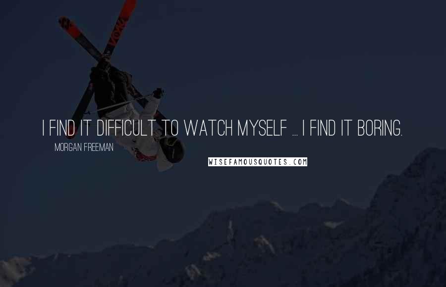 Morgan Freeman Quotes: I find it difficult to watch myself ... I find it boring.