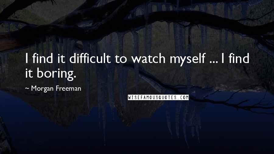 Morgan Freeman Quotes: I find it difficult to watch myself ... I find it boring.