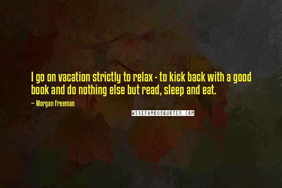 Morgan Freeman Quotes: I go on vacation strictly to relax - to kick back with a good book and do nothing else but read, sleep and eat.