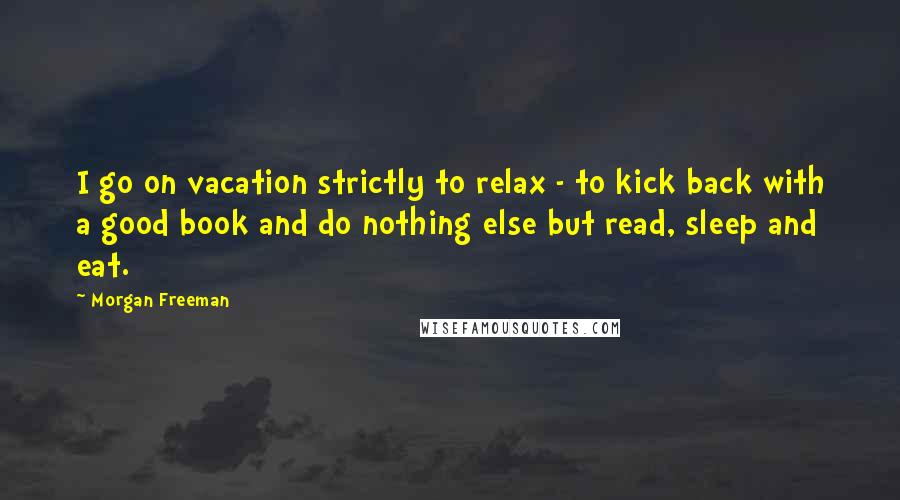 Morgan Freeman Quotes: I go on vacation strictly to relax - to kick back with a good book and do nothing else but read, sleep and eat.