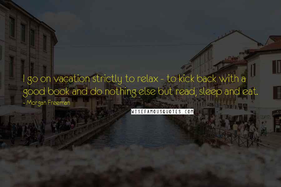 Morgan Freeman Quotes: I go on vacation strictly to relax - to kick back with a good book and do nothing else but read, sleep and eat.