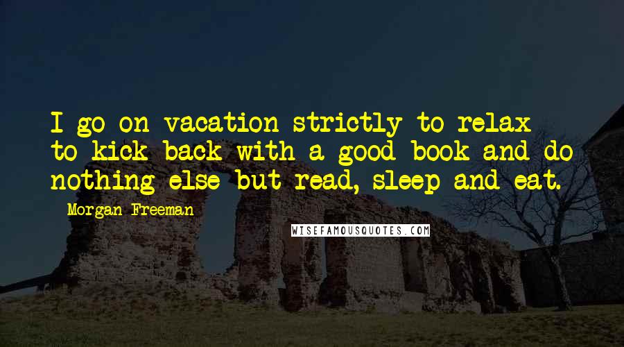 Morgan Freeman Quotes: I go on vacation strictly to relax - to kick back with a good book and do nothing else but read, sleep and eat.