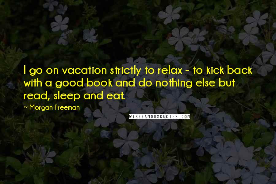 Morgan Freeman Quotes: I go on vacation strictly to relax - to kick back with a good book and do nothing else but read, sleep and eat.